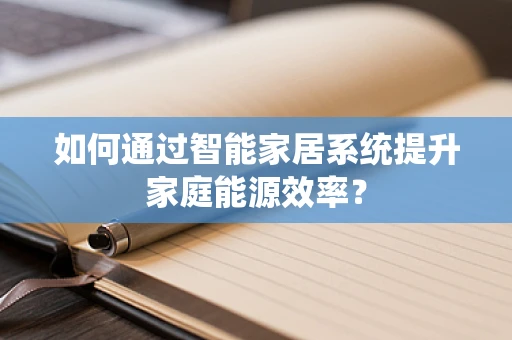 如何通过智能家居系统提升家庭能源效率？