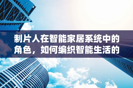 制片人在智能家居系统中的角色，如何编织智能生活的剧情？