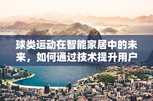 球类运动在智能家居中的未来，如何通过技术提升用户体验？