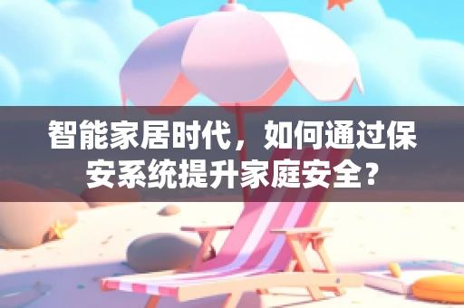 智能家居时代，如何通过保安系统提升家庭安全？