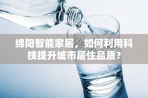 绵阳智能家居，如何利用科技提升城市居住品质？