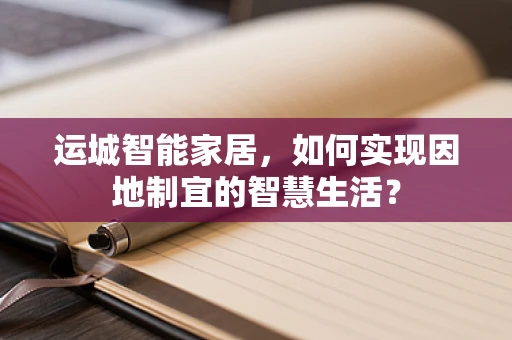 运城智能家居，如何实现因地制宜的智慧生活？