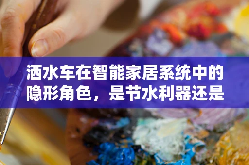 洒水车在智能家居系统中的隐形角色，是节水利器还是智能花园的守护者？