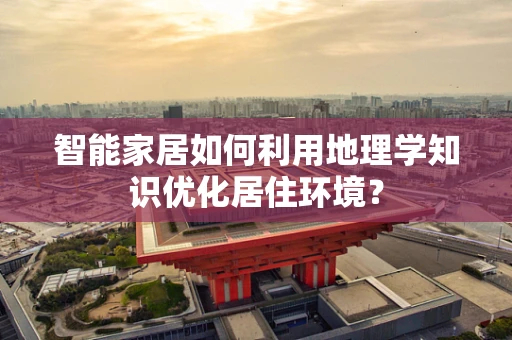 智能家居如何利用地理学知识优化居住环境？