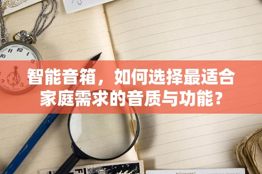 智能音箱，如何选择最适合家庭需求的音质与功能？