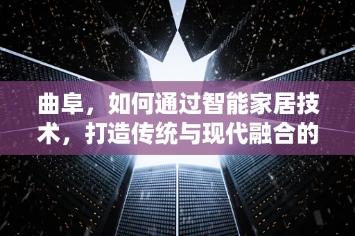 曲阜，如何通过智能家居技术，打造传统与现代融合的智慧古城？