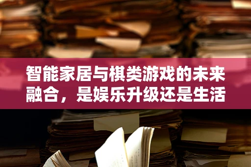 智能家居与棋类游戏的未来融合，是娱乐升级还是生活新趋势？