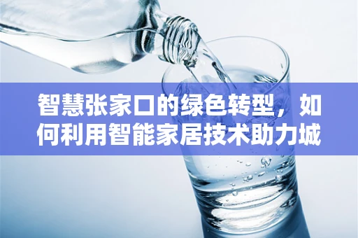智慧张家口的绿色转型，如何利用智能家居技术助力城市可持续发展？