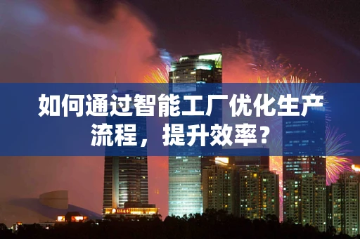 如何通过智能工厂优化生产流程，提升效率？