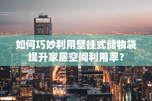 如何巧妙利用壁挂式储物袋提升家居空间利用率？