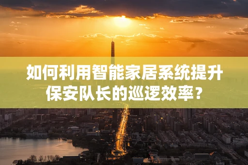 如何利用智能家居系统提升保安队长的巡逻效率？