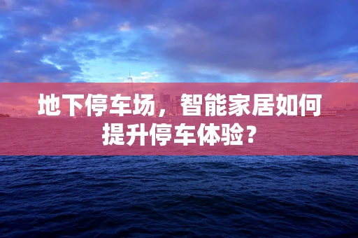 地下停车场，智能家居如何提升停车体验？