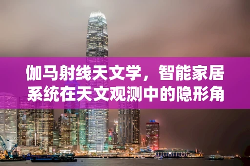 伽马射线天文学，智能家居系统在天文观测中的隐形角色？
