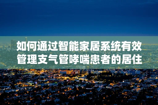 如何通过智能家居系统有效管理支气管哮喘患者的居住环境？