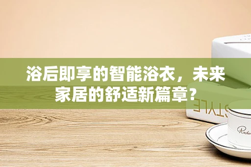 浴后即享的智能浴衣，未来家居的舒适新篇章？