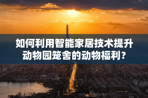 如何利用智能家居技术提升动物园笼舍的动物福利？