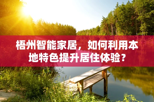 梧州智能家居，如何利用本地特色提升居住体验？