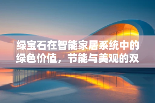 绿宝石在智能家居系统中的绿色价值，节能与美观的双重考量？