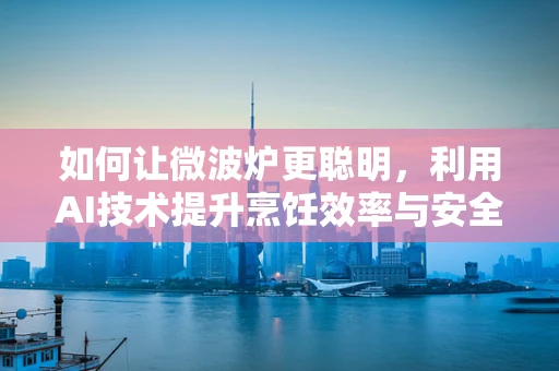 如何让微波炉更聪明，利用AI技术提升烹饪效率与安全性？