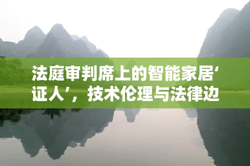 法庭审判席上的智能家居‘证人’，技术伦理与法律边界的碰撞