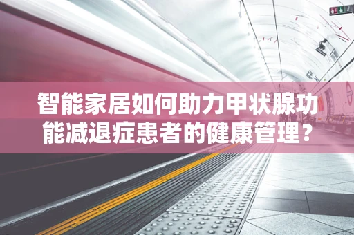 智能家居如何助力甲状腺功能减退症患者的健康管理？