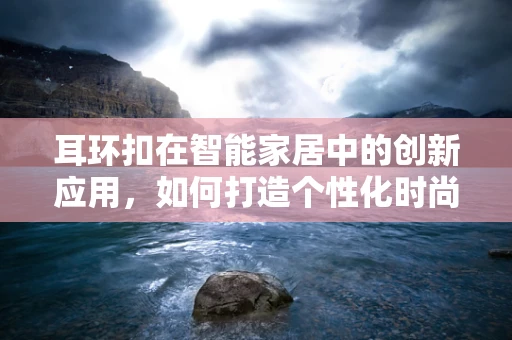 耳环扣在智能家居中的创新应用，如何打造个性化时尚与智能生活的完美融合？