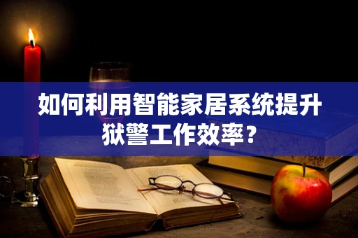 如何利用智能家居系统提升狱警工作效率？