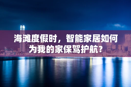 海滩度假时，智能家居如何为我的家保驾护航？
