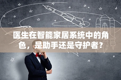 医生在智能家居系统中的角色，是助手还是守护者？
