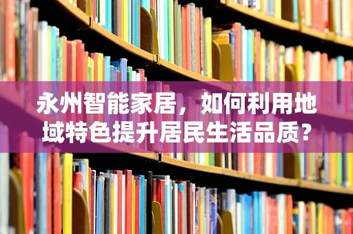 永州智能家居，如何利用地域特色提升居民生活品质？