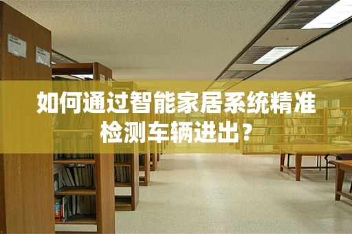 如何通过智能家居系统精准检测车辆进出？