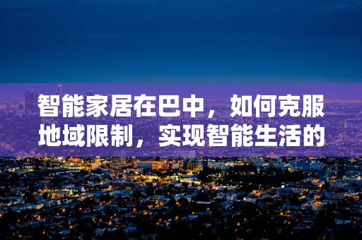 智能家居在巴中，如何克服地域限制，实现智能生活的普及？