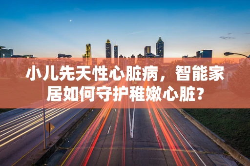 小儿先天性心脏病，智能家居如何守护稚嫩心脏？