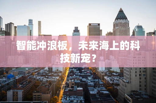 智能冲浪板，未来海上的科技新宠？