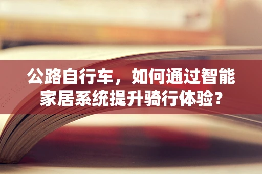 公路自行车，如何通过智能家居系统提升骑行体验？