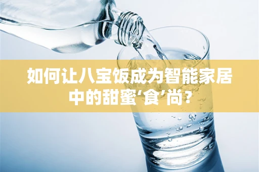 如何让八宝饭成为智能家居中的甜蜜‘食’尚？