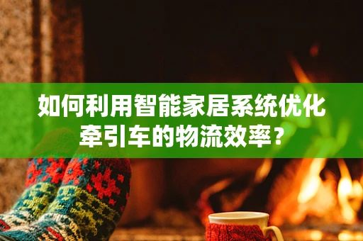 如何利用智能家居系统优化牵引车的物流效率？