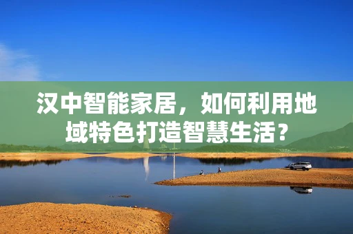 汉中智能家居，如何利用地域特色打造智慧生活？