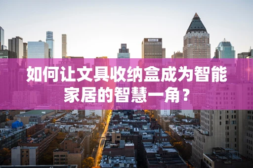 如何让文具收纳盒成为智能家居的智慧一角？