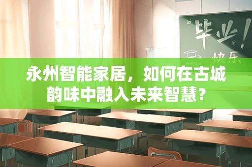 永州智能家居，如何在古城韵味中融入未来智慧？