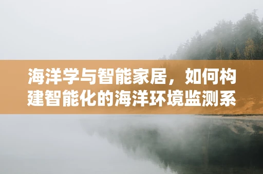 海洋学与智能家居，如何构建智能化的海洋环境监测系统？