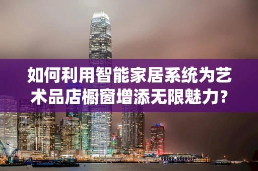 如何利用智能家居系统为艺术品店橱窗增添无限魅力？