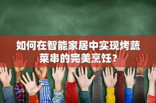 如何在智能家居中实现烤蔬菜串的完美烹饪？