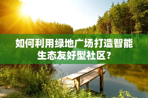 如何利用绿地广场打造智能生态友好型社区？