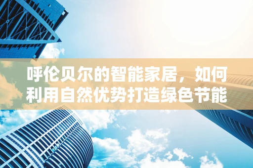 呼伦贝尔的智能家居，如何利用自然优势打造绿色节能的居住环境？