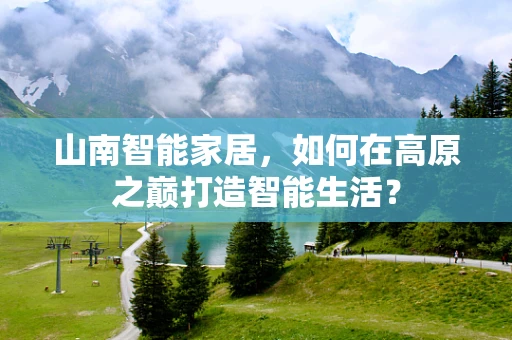 山南智能家居，如何在高原之巅打造智能生活？