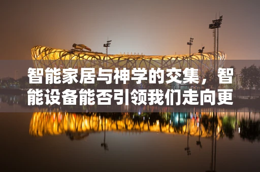 智能家居与神学的交集，智能设备能否引领我们走向更深的信仰？