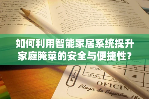 如何利用智能家居系统提升家庭腌菜的安全与便捷性？