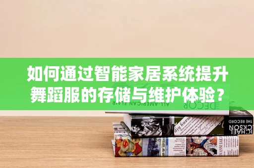 如何通过智能家居系统提升舞蹈服的存储与维护体验？