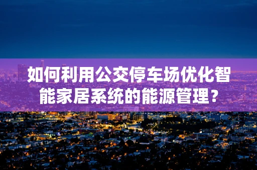 如何利用公交停车场优化智能家居系统的能源管理？